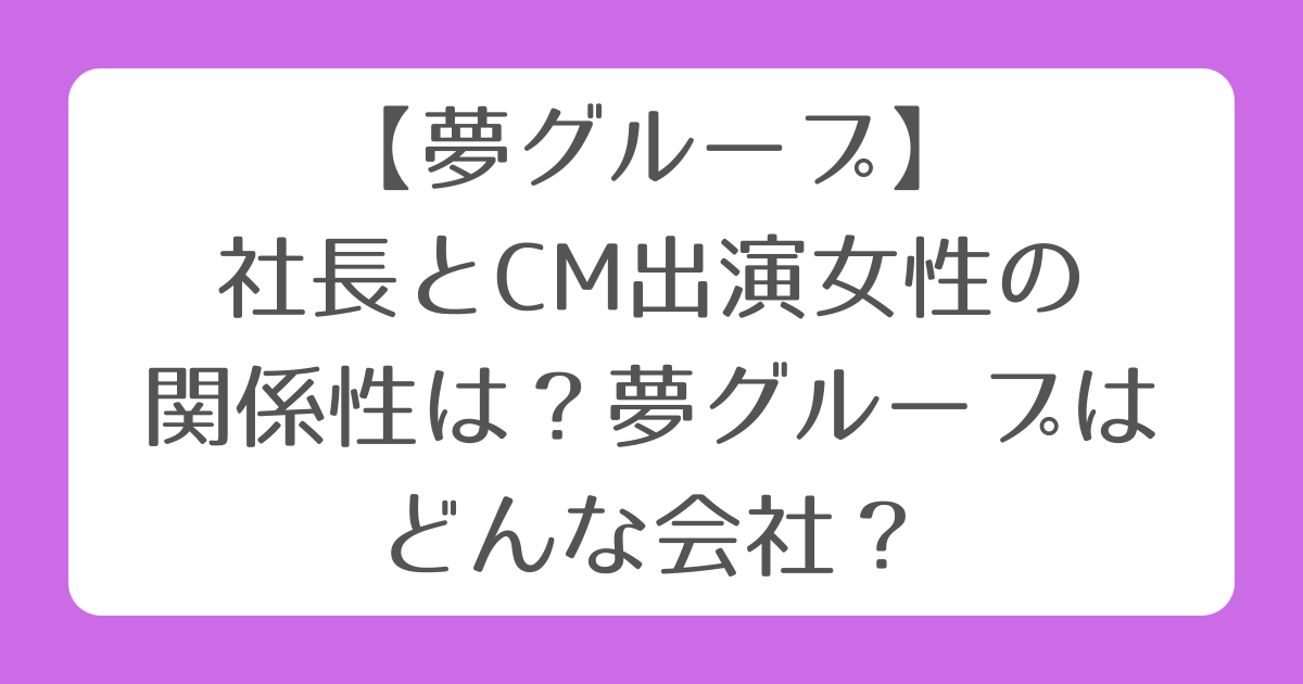 【夢グループ】社長とCM出演女性の関係性は？夢グループはどんな会社？